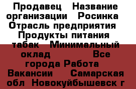 Продавец › Название организации ­ Росинка › Отрасль предприятия ­ Продукты питания, табак › Минимальный оклад ­ 16 000 - Все города Работа » Вакансии   . Самарская обл.,Новокуйбышевск г.